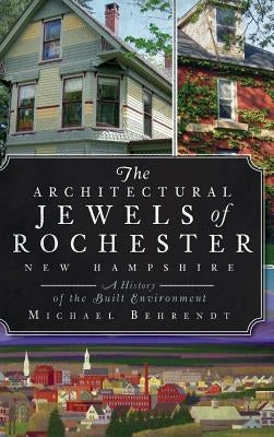 The Architectural Jewels of Rochester, New Hampshire: A History of the Built Environment by Behrendt, Michael