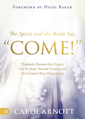 The Spirit and the Bride Say Come!: Prophetic Dreams That Prepare You for Jesus' Second Coming and the Greater Glory Outpouring by Arnott, Carol