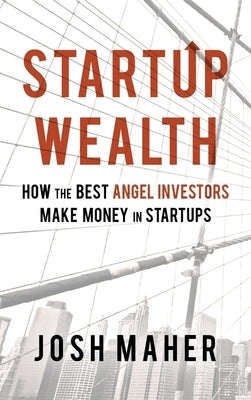 Startup Wealth: How The Best Angel Investors Make Money In Startups by Maher, Josh