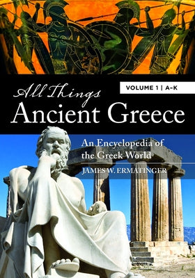 All Things Ancient Greece [2 Volumes]: An Encyclopedia of the Greek World by Ermatinger, James W.