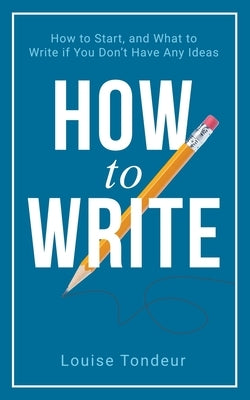 How to Write: How to start, and what to write if you don't have any ideas by Tondeur, Louise