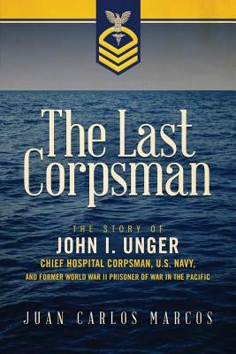 The Last Corpsman: The Story of John I. Unger, Chief Hospital Corpsman, U.S. Navy, and Former World War II Prisoner of War in the Pacific by Marcos, Juan Carlos