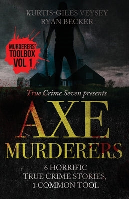 Axe Murderers: 6 Horrific True Crime Stories, 1 Common Tool by Becker, Ryan