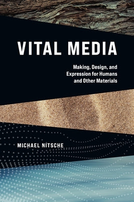 Vital Media: Making, Design, and Expression for Humans and Other Materials by Nitsche, Michael
