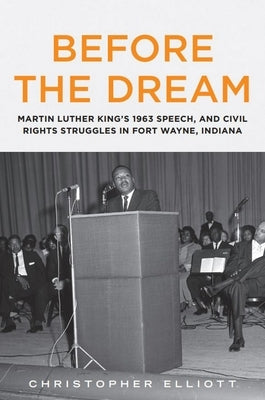 Before the Dream: Martin Luther King's 1963 Speech, and Civil Rights Struggles in Fort Wayne, Indiana by Elliott, Christopher