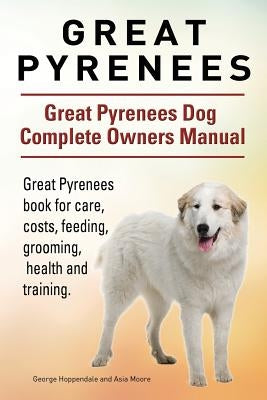 Great Pyrenees. Great Pyrenees Dog Complete Owners Manual. Great Pyrenees book for care, costs, feeding, grooming, health and training. by Moore, Asia