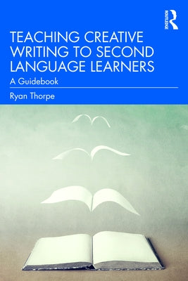 Teaching Creative Writing to Second Language Learners: A Guidebook by Thorpe, Ryan