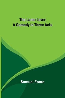 The Lame Lover: A Comedy in Three Acts by Foote, Samuel