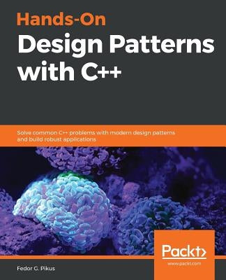 Hands-On Design Patterns with C++: Solve common C++ problems with modern design patterns and build robust applications by Pikus, Fedor G.