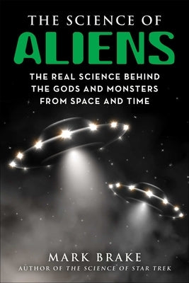 The Science of Aliens: The Real Science Behind the Gods and Monsters from Space and Time by Brake, Mark