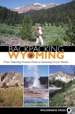 Backpacking Wyoming: From Towering Granite Peaks to Steaming Geyser Basins by Lorain, Douglas