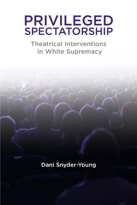 Privileged Spectatorship: Theatrical Interventions in White Supremacy by Snyder-Young, Dani