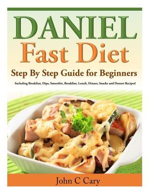 Daniel Fast Diet: Step By Step Guide for Beginners Including Breakfast, Dips, Smoothie, Breakfast, Lunch, Dinner, Snacks and Dessert Rec by Cary, John C.