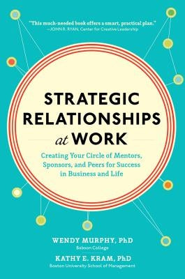 Strategic Relationships at Work: Creating Your Circle of Mentors, Sponsors, and Peers for Success in Business and Life by Murphy, Wendy