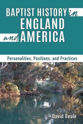 Baptist History in England and America: Personalities, Positions, and Practices by Beale, David