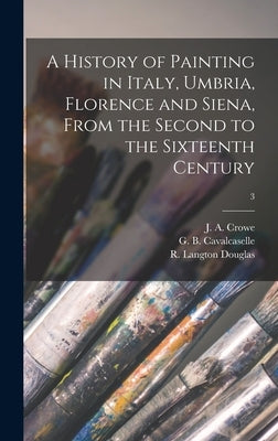 A History of Painting in Italy, Umbria, Florence and Siena, From the Second to the Sixteenth Century; 3 by Crowe, J. a. (Joseph Archer) 1825-1896