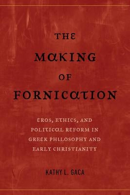 The Making of Fornication: Eros, Ethics, and Political Reform in Greek Philosophy and Early Christianity Volume 40 by Gaca, Kathy L.