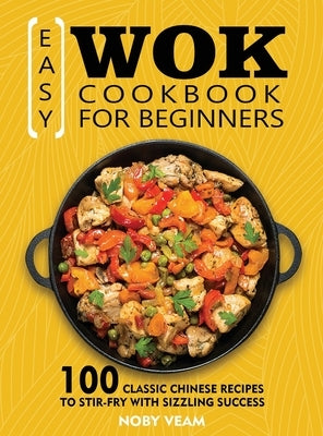 Easy Wok Cookbook for Beginners: 100 Classic Chinese Recipes to Stir-Fry with Sizzling Success by Veam, Noby