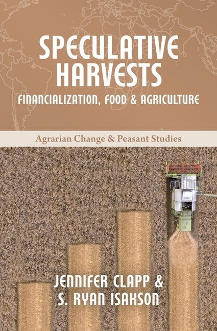 Speculative Harvests: Financialization, Food, and Agriculture by Clapp, Jennifer