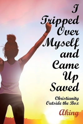 I Tripped Over Myself and Came Up Saved: Christianity Outside the Box by Aking