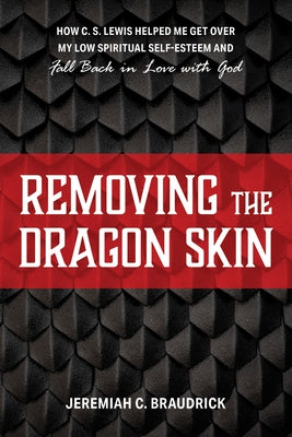 Removing the Dragon Skin: How C.S. Lewis Helped Me Get Over My Low Spiritual Self-Esteem and Fall Back in Love with God by Braudrick, Jeremiah C.