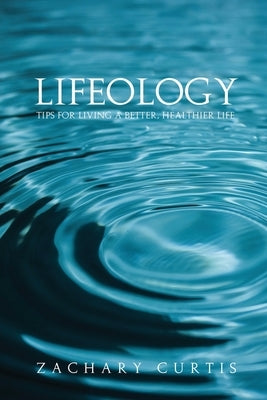 Lifeology: Tips for Living a Better, Healthier Life by Curtis, Zachary