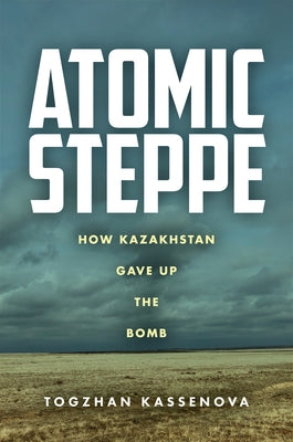 Atomic Steppe: How Kazakhstan Gave Up the Bomb by Kassenova, Togzhan