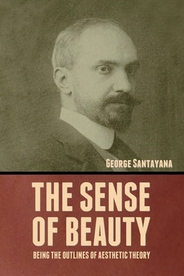 The Sense of Beauty: Being the Outlines of Aesthetic Theory by Santayana, George