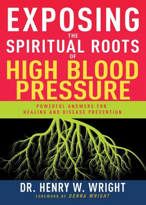 Exposing the Spiritual Roots of High Blood Pressure: Powerful Answers for Healing and Disease Prevention by Wright, Henry W.