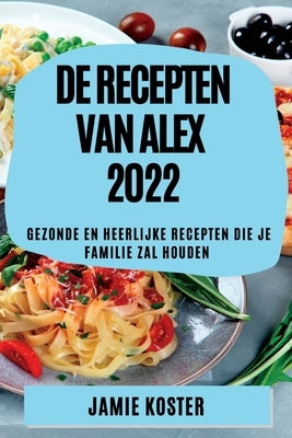 de Recepten Van Alex 2022: Gezonde En Heerlijke Recepten Die Je Familie Zal Houden by Koster, Jamie