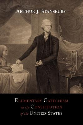 Elementary Catechism on the Constitution of the United States: For the Use of Schools by Stansbury, Arthur J.