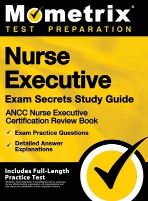 Nurse Executive Exam Secrets Study Guide - Ancc Nurse Executive Certification Review Book, Exam Practice Questions, Detailed Answer Explanations: [inc by Mometrix Test Preparation
