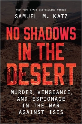 No Shadows in the Desert: Murder, Vengeance, and Espionage in the War Against ISIS by Katz, Samuel M.