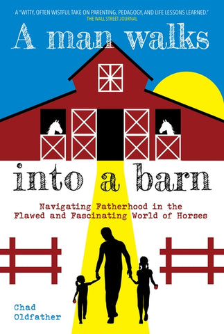 A Man Walks Into a Barn: Navigating Fatherhood in the Flawed and Fascinating World of Horses by Oldfather, Chad