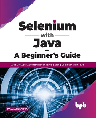 Selenium with Java - A Beginner's Guide: Web Browser Automation for Testing using Selenium with Java by Sharma, Pallavi