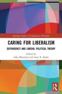 Caring for Liberalism: Dependency and Liberal Political Theory by Bhandary, Asha