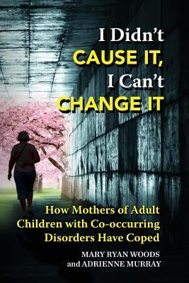 I Didn't CAUSE IT, I Can't CHANGE IT: How Mothers of Adult Children with Co-Occurring Disorders Have Coped by Murray, Adrienne