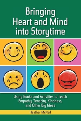 Bringing Heart and Mind Into Storytime: Using Books and Activities to Teach Empathy, Tenacity, Kindness, and Other Big Ideas by McNeil, Heather