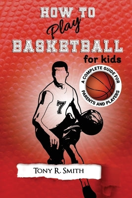 How to Play Basketball for Kids: : A Complete Guide for Parents and Players (149 Pages) by Smith, Tony R.