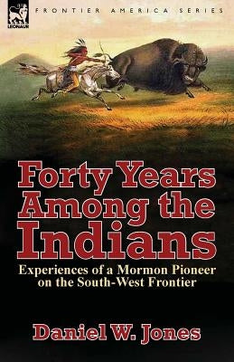 Forty Years Among the Indians: Experiences of a Mormon Pioneer on the South-West Frontier by Jones, Daniel W.