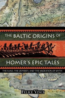 The Baltic Origins of Homer's Epic Tales: The Iliad, the Odyssey, and the Migration of Myth by Vinci, Felice