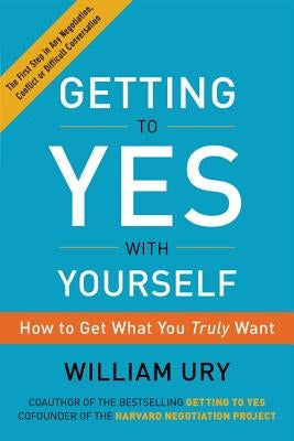 Getting to Yes with Yourself: How to Get What You Truly Want by Ury, William