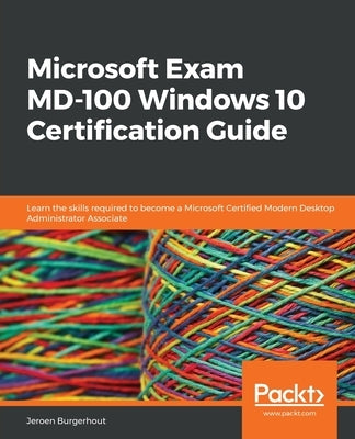 Microsoft Exam MD-100 Windows 10 Certification Guide: Learn the skills required to become a Microsoft Certified Modern Desktop Administrator Associate by Burgerhout, Jeroen