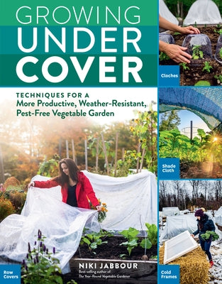 Growing Under Cover: Techniques for a More Productive, Weather-Resistant, Pest-Free Vegetable Garden by Jabbour, Niki