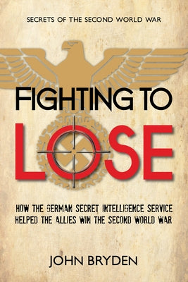 Fighting to Lose: How the German Secret Intelligence Service Helped the Allies Win the Second World War by Bryden, John