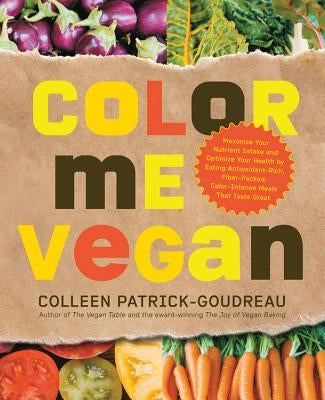 Color Me Vegan: Maximize Your Nutrient Intake and Optimize Your Health by Eating Antioxidant-Rich, Fiber-Packed, Color-Intense Meals T by Patrick-Goudreau, Colleen