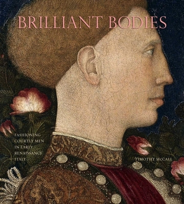 Brilliant Bodies: Fashioning Courtly Men in Early Renaissance Italy by McCall, Timothy