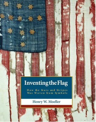 Inventing the American Flag: How the Stars and Stripes Was Woven from Symbols by Moeller, Henry W.