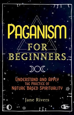 Paganism for Beginners: Understand and Apply the Practice of Nature Based Spirituality by Rivers, Jane