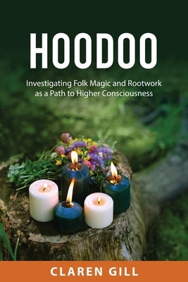 Hoodoo: Investigating Folk Magic and Rootwork as a Path to Higher Consciousness by Gill, Claren